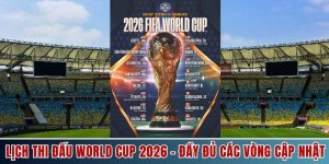 Lịch Thi Đấu World Cup 2026 - Đầy Đủ Các Vòng Cập Nhật